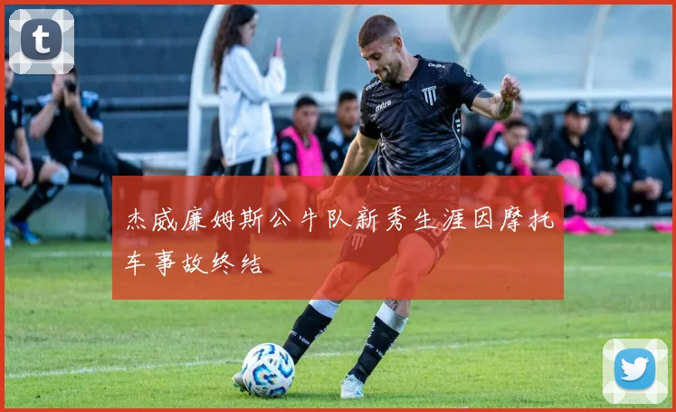 杰威廉姆斯公牛队新秀生涯因摩托车事故终结