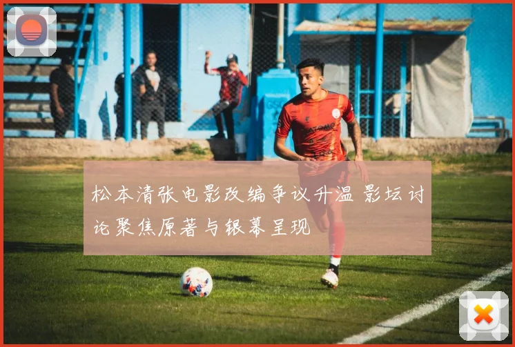 松本清张电影改编争议升温 影坛讨论聚焦原著与银幕呈现