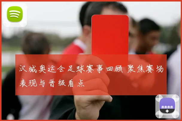 汉城奥运会足球赛事回顾 聚焦赛场表现与晋级看点