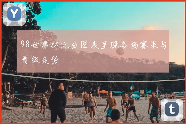 98世界杯比分图表呈现各场赛果与晋级走势