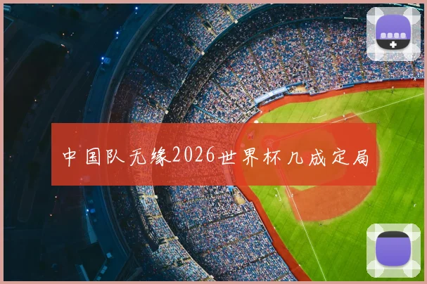 中国队无缘2026世界杯几成定局