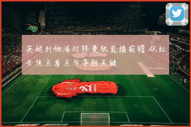 英超利物浦对阵曼联直播前瞻 双红会焦点看点与争胜关键