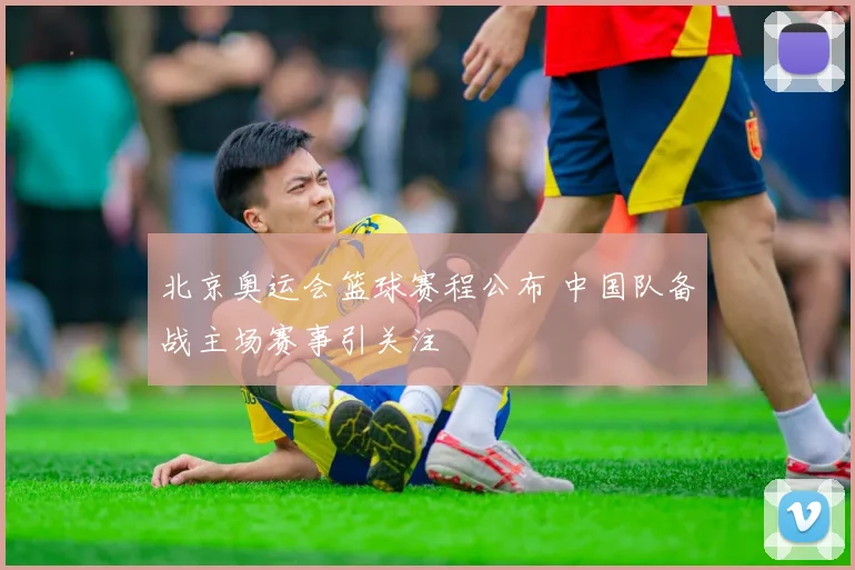 北京奥运会篮球赛程公布 中国队备战主场赛事引关注