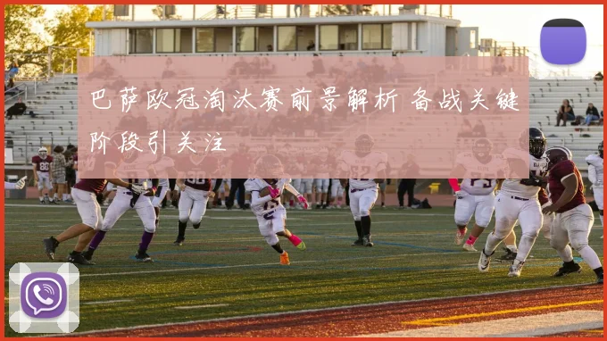 巴萨欧冠淘汰赛前景解析 备战关键阶段引关注