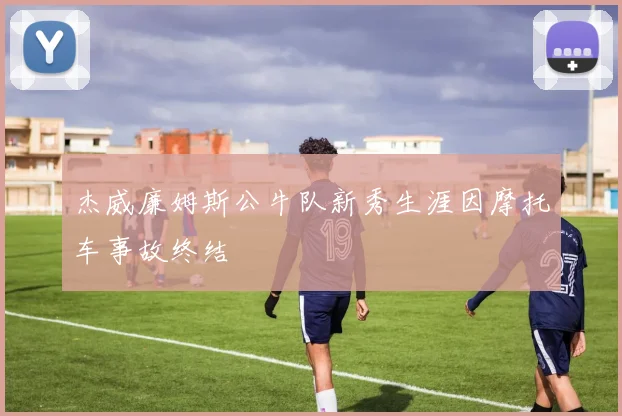 杰威廉姆斯公牛队新秀生涯因摩托车事故终结