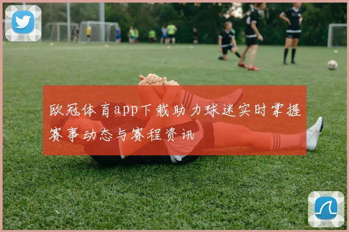 欧冠体育app下载助力球迷实时掌握赛事动态与赛程资讯