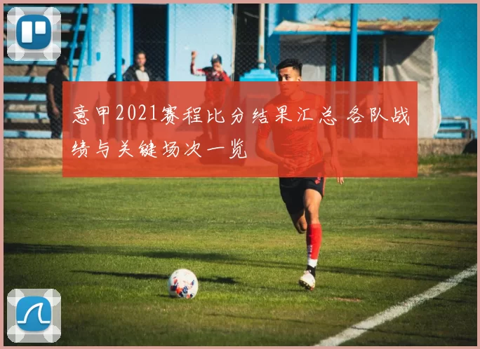 意甲2021赛程比分结果汇总 各队战绩与关键场次一览