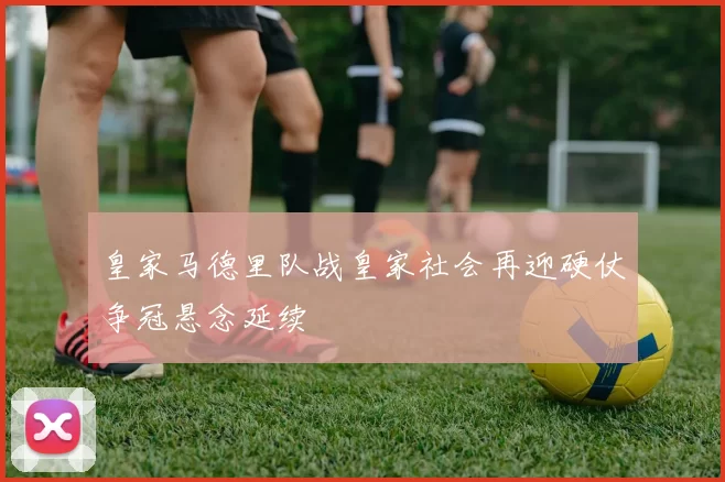 皇家马德里队战皇家社会再迎硬仗争冠悬念延续
