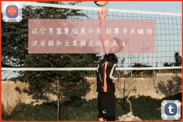 辽宁男篮赛程表公布 新赛季关键场次安排和主客场变化受关注