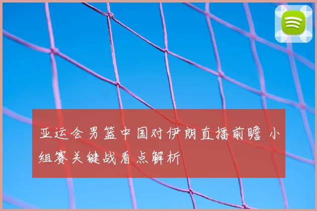 亚运会男篮中国对伊朗直播前瞻 小组赛关键战看点解析