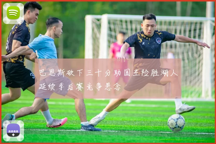巴恩斯砍下三十分助国王险胜湖人延续季后赛竞争悬念