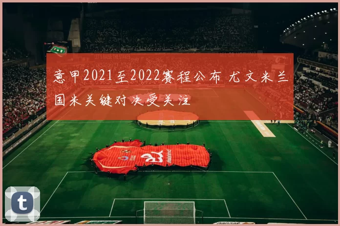 意甲2021至2022赛程公布 尤文米兰国米关键对决受关注