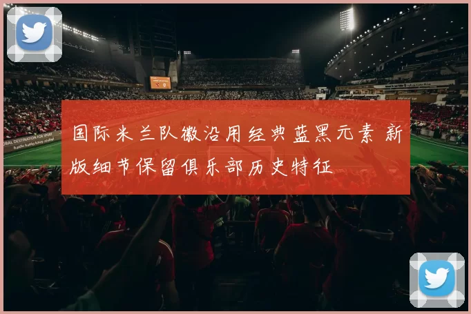 国际米兰队徽沿用经典蓝黑元素 新版细节保留俱乐部历史特征