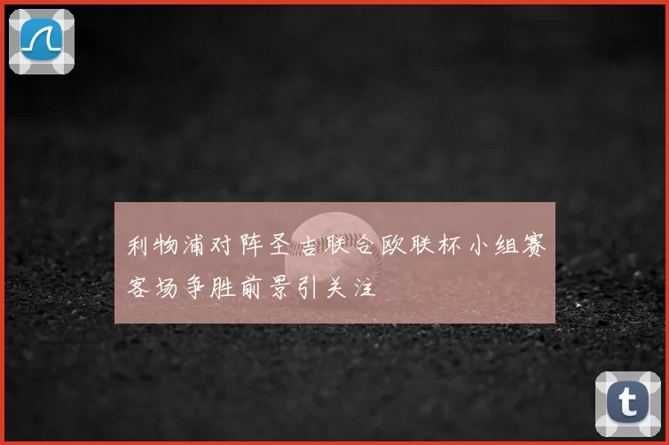 利物浦对阵圣吉联合欧联杯小组赛客场争胜前景引关注