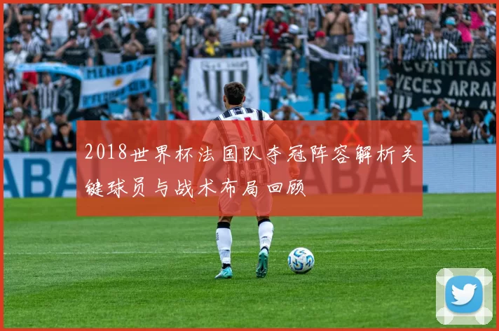 2018世界杯法国队夺冠阵容解析关键球员与战术布局回顾