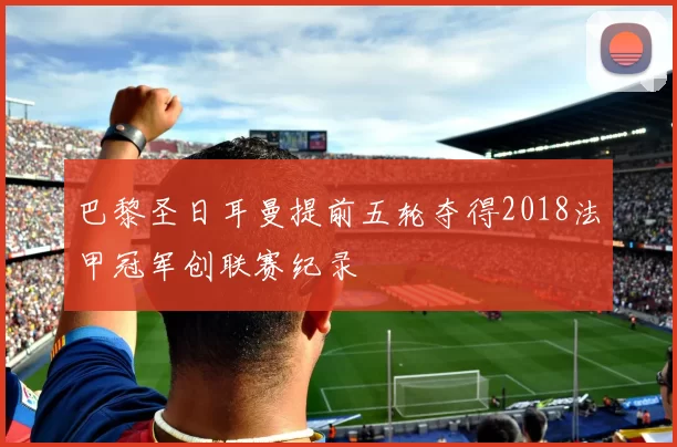 巴黎圣日耳曼提前五轮夺得2018法甲冠军创联赛纪录