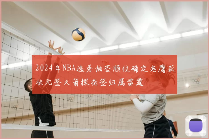 2024年NBA选秀抽签顺位确定老鹰获状元签火箭探花签归属雷霆