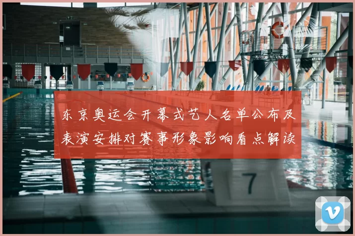 东京奥运会开幕式艺人名单公布及表演安排对赛事形象影响看点解读