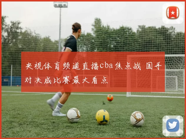 央视体育频道直播cba焦点战 国手对决成比赛最大看点