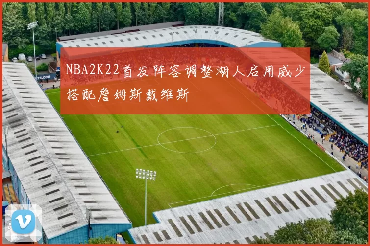 NBA2K22首发阵容调整湖人启用威少搭配詹姆斯戴维斯