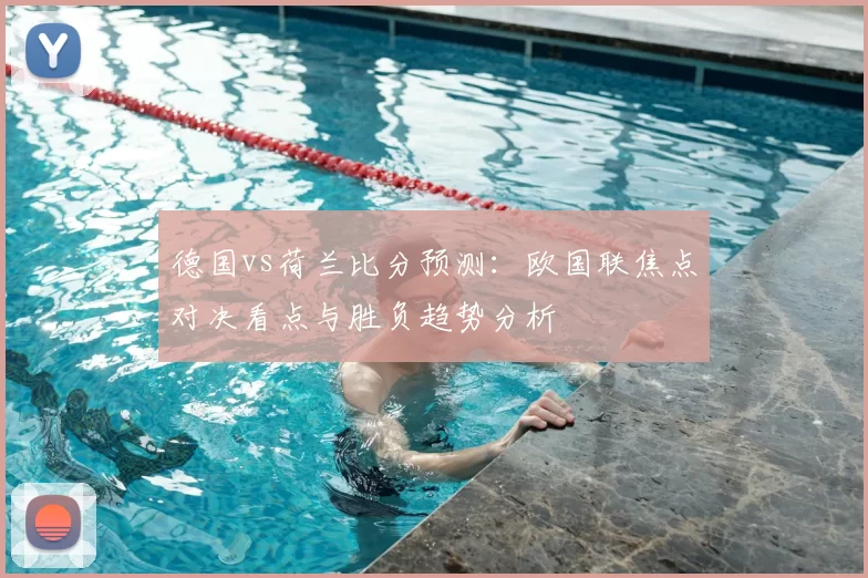 德国vs荷兰比分预测：欧国联焦点对决看点与胜负趋势分析