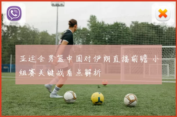 亚运会男篮中国对伊朗直播前瞻 小组赛关键战看点解析