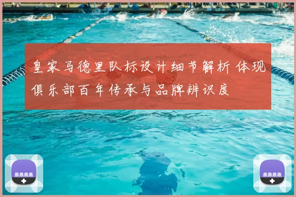 皇家马德里队标设计细节解析 体现俱乐部百年传承与品牌辨识度