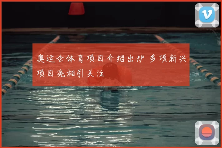 奥运会体育项目介绍出炉 多项新兴项目亮相引关注
