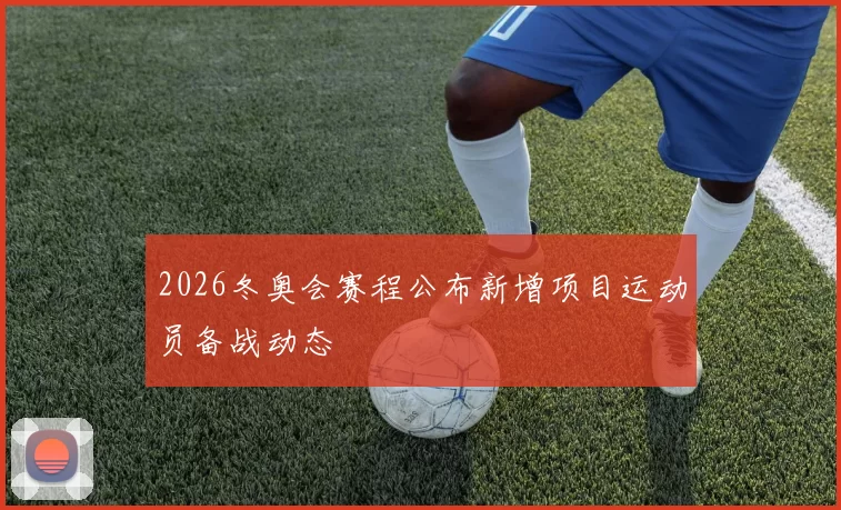 2026冬奥会赛程公布新增项目运动员备战动态