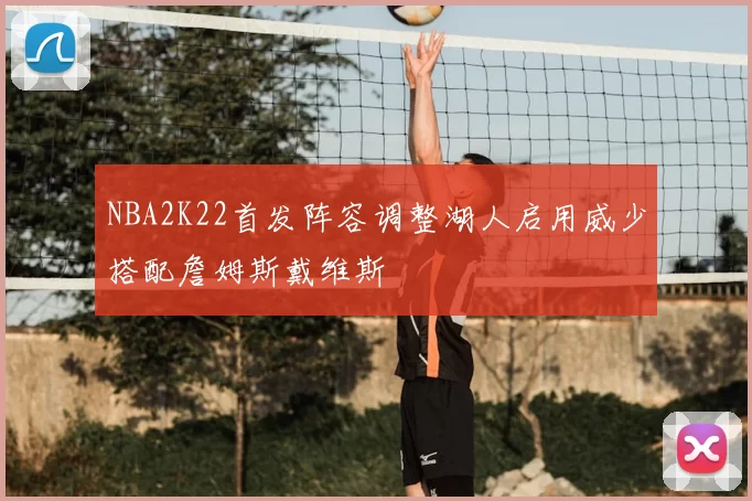 NBA2K22首发阵容调整湖人启用威少搭配詹姆斯戴维斯