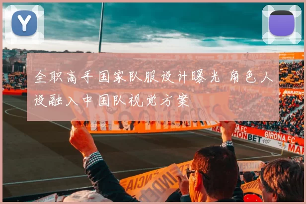 全职高手国家队服设计曝光 角色人设融入中国队视觉方案
