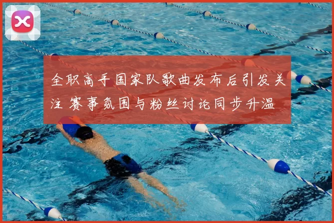 全职高手国家队歌曲发布后引发关注 赛事氛围与粉丝讨论同步升温