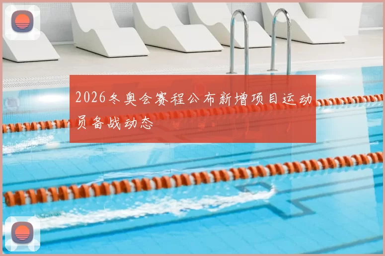 2026冬奥会赛程公布新增项目运动员备战动态