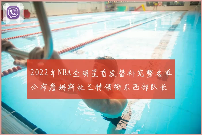2022年NBA全明星首发替补完整名单公布詹姆斯杜兰特领衔东西部队长