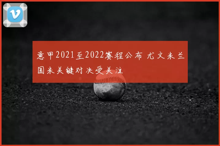 意甲2021至2022赛程公布 尤文米兰国米关键对决受关注