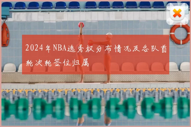 2024年NBA选秀权分布情况及各队首轮次轮签位归属