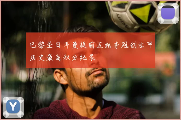巴黎圣日耳曼提前五轮夺冠创法甲历史最高积分纪录