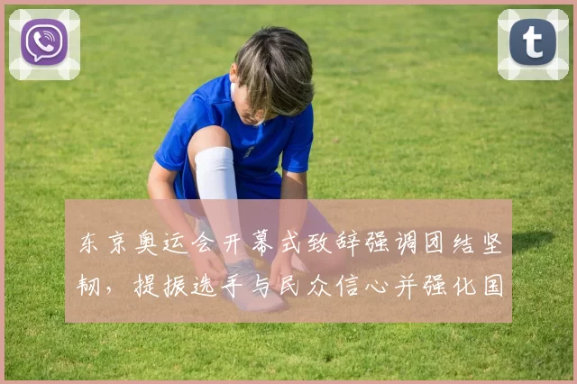 东京奥运会开幕式致辞强调团结坚韧，提振选手与民众信心并强化国际交流