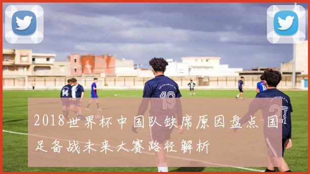 2018世界杯中国队缺席原因盘点 国足备战未来大赛路径解析