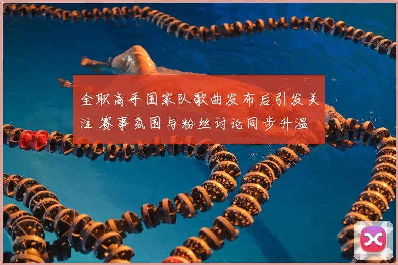 全职高手国家队歌曲发布后引发关注 赛事氛围与粉丝讨论同步升温
