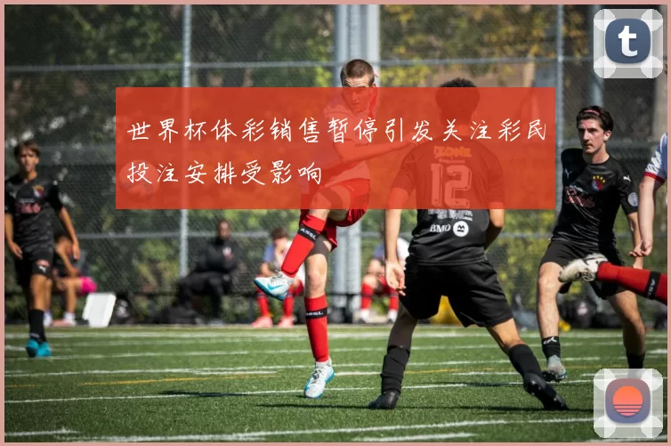 世界杯体彩销售暂停引发关注彩民投注安排受影响