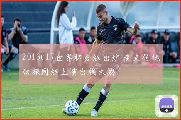 2013u17世界杯分组出炉 多支传统劲旅同组上演出线大战