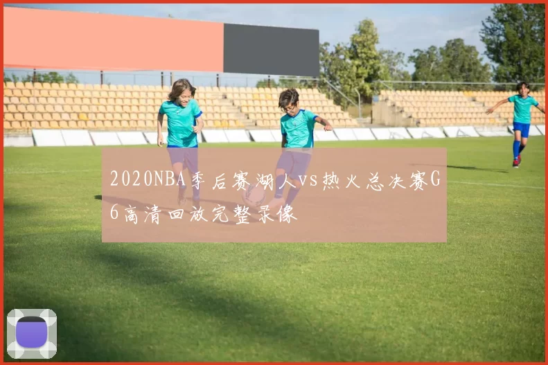 2020NBA季后赛湖人vs热火总决赛G6高清回放完整录像