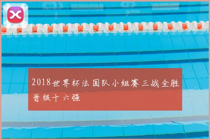 2018世界杯法国队小组赛三战全胜晋级十六强
