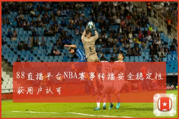 88直播平台NBA赛事转播安全稳定性获用户认可