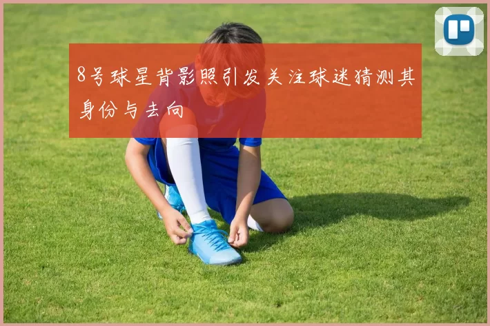 8号球星背影照引发关注球迷猜测其身份与去向