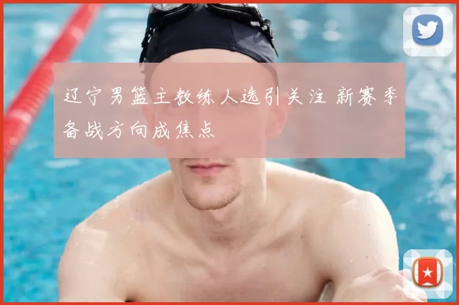 辽宁男篮主教练人选引关注 新赛季备战方向成焦点