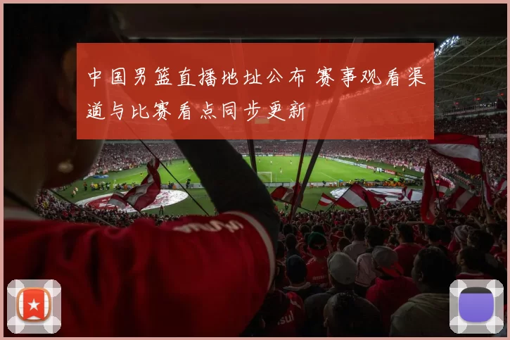 中国男篮直播地址公布 赛事观看渠道与比赛看点同步更新