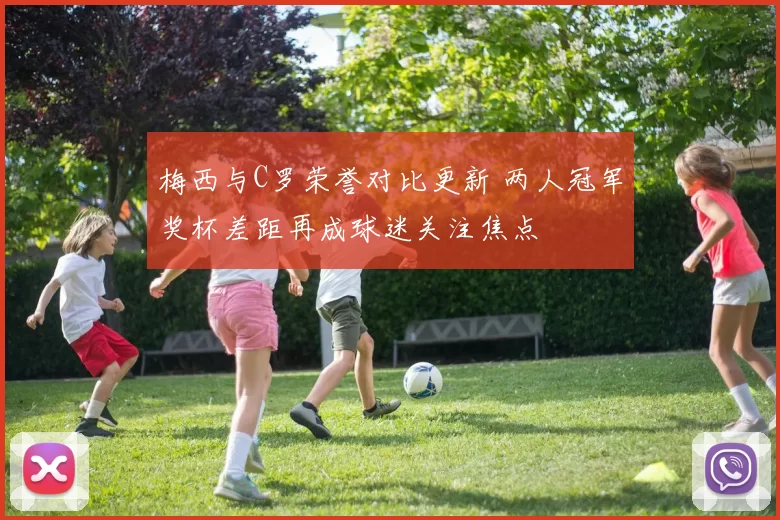 梅西与C罗荣誉对比更新 两人冠军奖杯差距再成球迷关注焦点