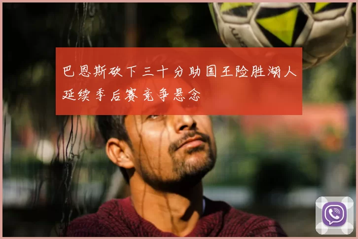 巴恩斯砍下三十分助国王险胜湖人延续季后赛竞争悬念